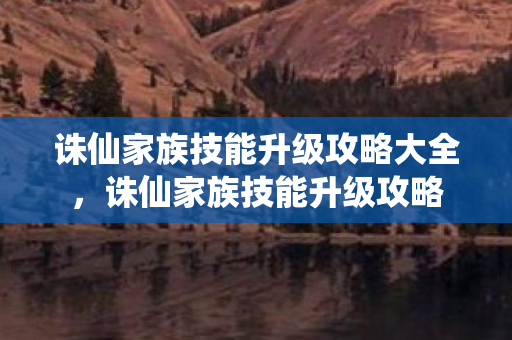 诛仙家族技能升级攻略大全，诛仙家族技能升级攻略