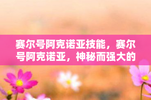 赛尔号阿克诺亚技能，赛尔号阿克诺亚，神秘而强大的存在