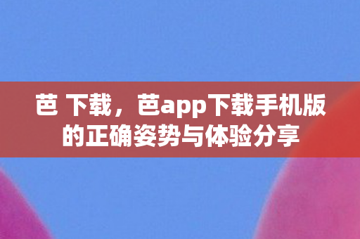 芭app下载手机版的正确姿势与体验分享图片