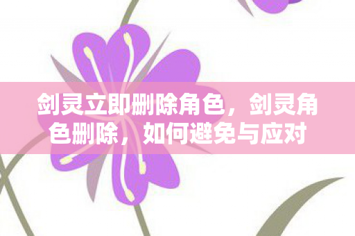 剑灵立即删除角色，剑灵角色删除，如何避免与应对