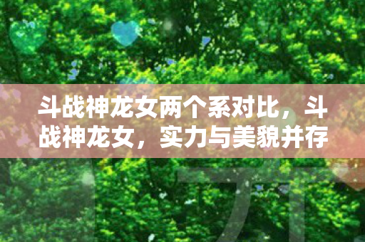 斗战神龙女两个系对比，斗战神龙女，实力与美貌并存的传奇角色