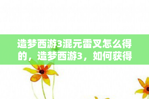 造梦西游3混元雷叉怎么得的，造梦西游3，如何获得混元雷叉？