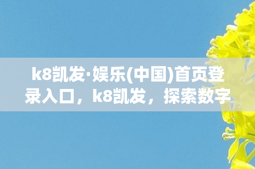 k8凯发·娱乐(中国)首页登录入口，k8凯发，探索数字娱乐的新纪元