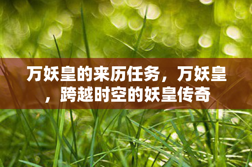 万妖皇的来历任务，万妖皇，跨越时空的妖皇传奇
