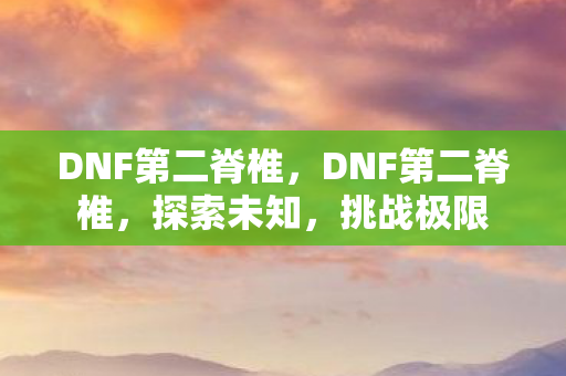 DNF第二脊椎,DNF第二脊椎,探索未知,挑战极限 DNF第二脊椎,DNF第二脊椎,探索未知,挑战极限