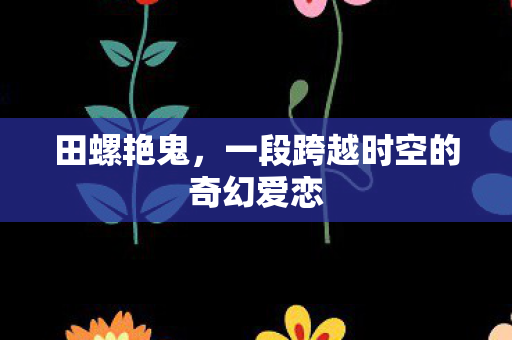 田螺艳鬼，一段跨越时空的奇幻爱恋