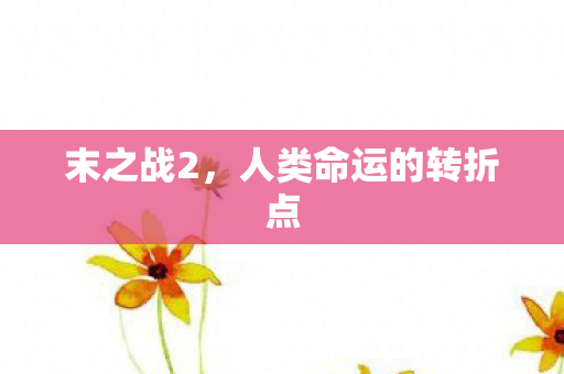 末之战2,人类命运的转折点 末之战2,人类命运的转折点