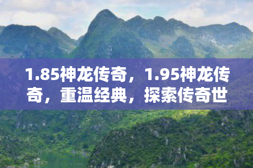 1.85神龙传奇，1.95神龙传奇，重温经典，探索传奇世界的奥秘