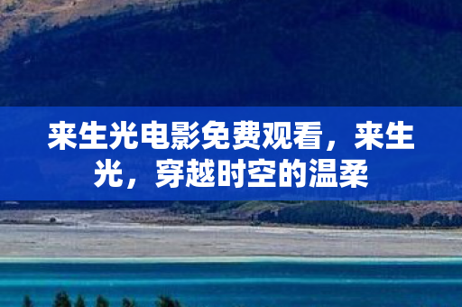 来生光电影免费观看,来生光,穿越时空的温柔 来生光电影免费观看,来生光,穿越时空的温柔