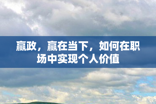 赢政，赢在当下，如何在职场中实现个人价值