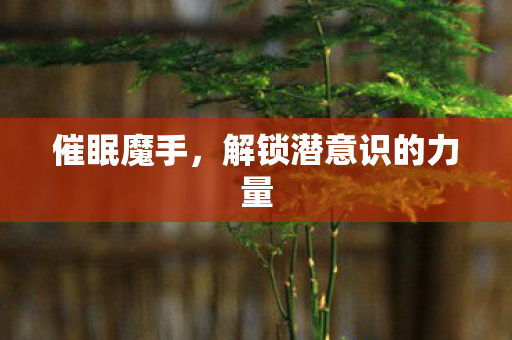催眠魔手,解锁潜意识的力量 催眠魔手,解锁潜意识的力量
