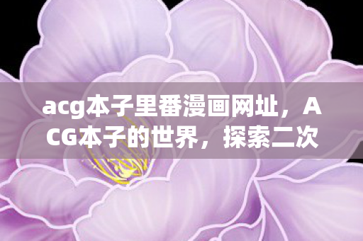 acg本子里番漫画网址，ACG本子的世界，探索二次元文化的独特魅力