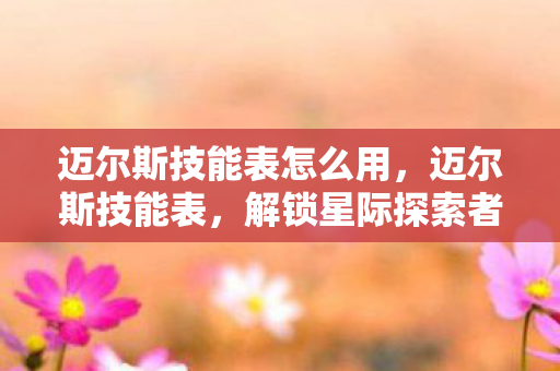 迈尔斯技能表怎么用，迈尔斯技能表，解锁星际探索者的奥秘