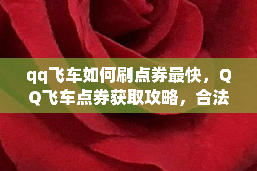 qq飞车如何刷点券最快,QQ飞车点券获取攻略,合法且高效的方法 qq飞车如何刷点券最快,QQ飞车点券获取攻略,合法且高效的方法