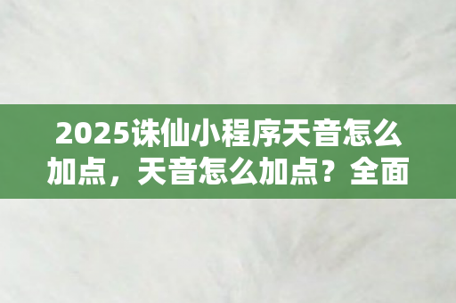 2025诛仙小程序天音怎么加点，天音怎么加点？全面解析加点策略与技能搭配
