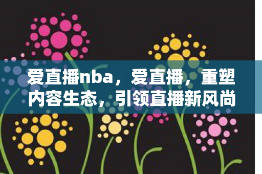 爱直播nba,爱直播,重塑内容生态,引领直播新风尚 爱直播nba,爱直播,重塑内容生态,引领直播新风尚