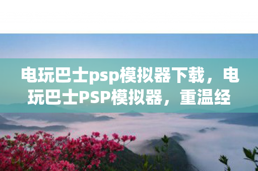 电玩巴士psp模拟器下载,电玩巴士PSP模拟器,重温经典游戏的怀旧之旅 电玩巴士psp模拟器下载,电玩巴士PSP模拟器,重温经典游戏的怀旧之旅