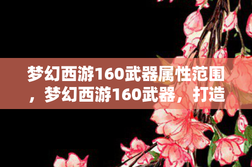 梦幻西游160武器属性范围，梦幻西游160武器，打造传奇，开启新篇章