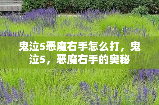 鬼泣5恶魔右手怎么打，鬼泣5，恶魔右手的奥秘