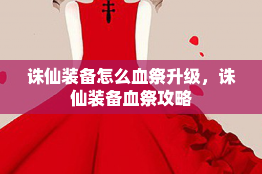 诛仙装备怎么血祭升级，诛仙装备血祭攻略