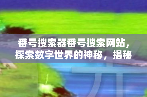 番号搜索器番号搜索网站,探索数字世界的神秘,揭秘番号搜索器的奥秘 番号搜索器番号搜索网站,探索数字世界的神秘,揭秘番号搜索器的奥秘