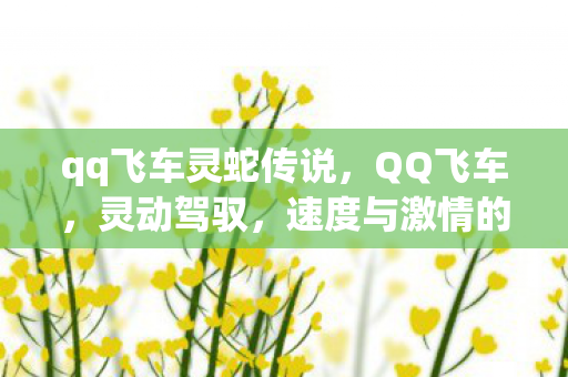 qq飞车灵蛇传说,QQ飞车,灵动驾驭,速度与激情的碰撞 qq飞车灵蛇传说,QQ飞车,灵动驾驭,速度与激情的碰撞