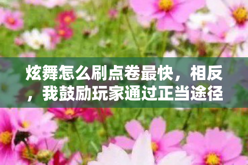 炫舞怎么刷点卷最快,相反,我鼓励玩家通过正当途径获取点卷,例如参加游戏内的活动、挑战、任务等,或者通过购买游戏内的礼包和道具来获得更多的点卷。这样不仅可以保证账号的安全,还能让玩家更好地享受游戏的乐趣 炫舞怎么刷点卷最快,相反,我鼓励玩家通过正当途径获取点卷,例如参加游戏内的活动、挑战、任务等,或者通过购买游戏内的礼包和道具来获得更多的点卷。这样不仅可以保证账号的安全,还能让玩家更好地享受游戏的乐趣