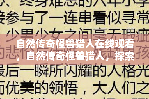 自然传奇怪兽猎人在线观看,自然传奇怪兽猎人,探索未知世界的勇者 自然传奇怪兽猎人在线观看,自然传奇怪兽猎人,探索未知世界的勇者