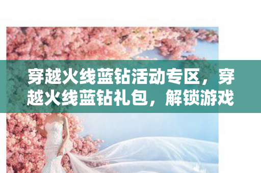 穿越火线蓝钻活动专区,穿越火线蓝钻礼包,解锁游戏新体验 穿越火线蓝钻活动专区,穿越火线蓝钻礼包,解锁游戏新体验