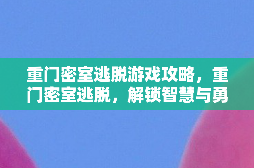重门密室逃脱游戏攻略，重门密室逃脱，解锁智慧与勇气的挑战