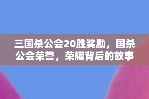 三国杀公会20胜奖励，国杀公会荣誉，荣耀背后的故事