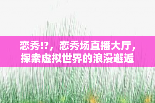 恋秀!?，恋秀场直播大厅，探索虚拟世界的浪漫邂逅