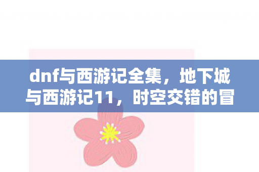 dnf与西游记全集，地下城与西游记11，时空交错的冒险