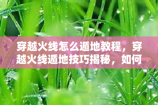 穿越火线怎么遁地教程，穿越火线遁地技巧揭秘，如何在游戏中实现遁地效果