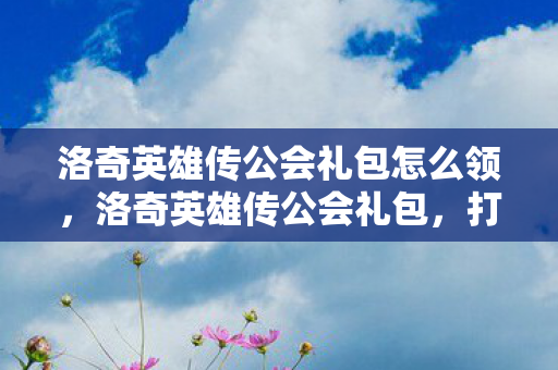 洛奇英雄传公会礼包怎么领，洛奇英雄传公会礼包，打造最强公会，共享荣耀时刻