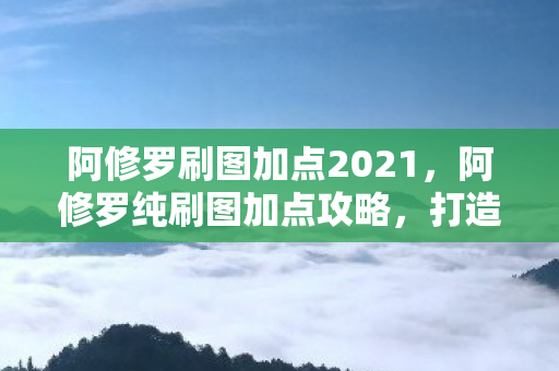 阿修罗刷图加点2021，阿修罗纯刷图加点攻略，打造高效战斗体验