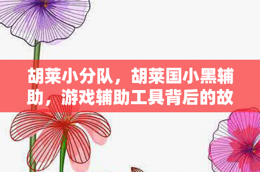 胡莱小分队，胡莱国小黑辅助，游戏辅助工具背后的故事与争议