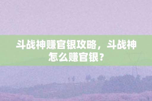 斗战神赚官银攻略,斗战神怎么赚官银? 斗战神赚官银攻略,斗战神怎么赚官银?