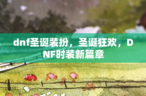dnf圣诞装扮，圣诞狂欢，DNF时装新篇章