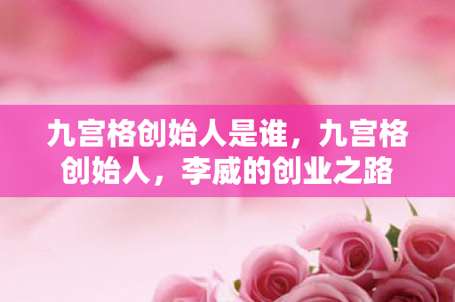 九宫格创始人是谁,九宫格创始人,李威的创业之路 九宫格创始人是谁,九宫格创始人,李威的创业之路