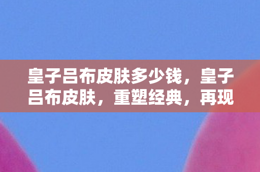 皇子吕布皮肤多少钱，皇子吕布皮肤，重塑经典，再现霸者风采