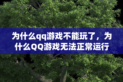 为什么qq游戏不能玩了，为什么QQ游戏无法正常运行？解析背后的原因与解决方案