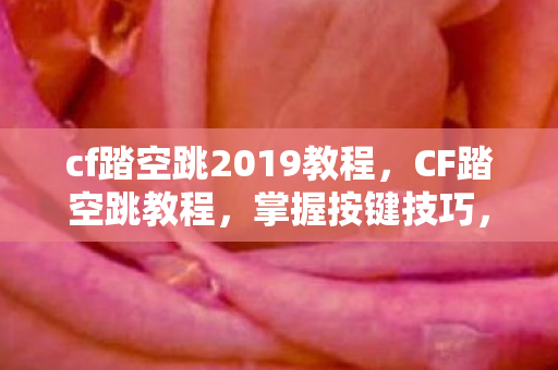 cf踏空跳2019教程，CF踏空跳教程，掌握按键技巧，提升游戏水平