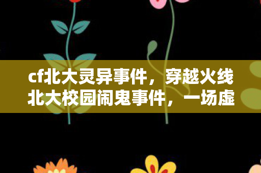 cf北大灵异事件,穿越火线北大校园闹鬼事件,一场虚拟与现实的交织 cf北大灵异事件,穿越火线北大校园闹鬼事件,一场虚拟与现实的交织