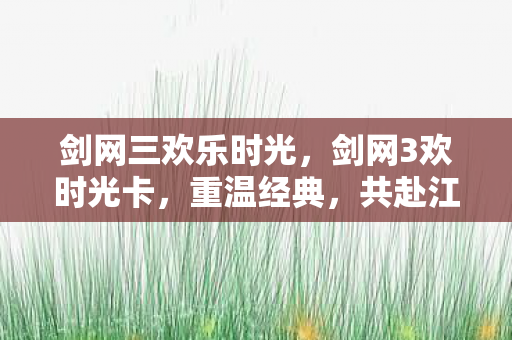 剑网三欢乐时光，剑网3欢时光卡，重温经典，共赴江湖之旅