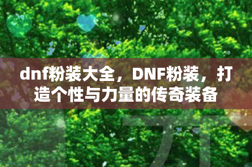 dnf粉装大全，DNF粉装，打造个性与力量的传奇装备