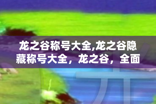 龙之谷称号大全,龙之谷隐藏称号大全，龙之谷，全面称号系统解析与攻略