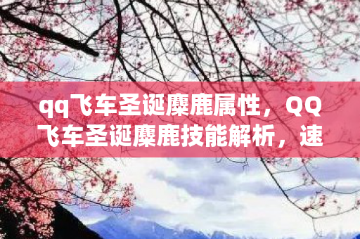 qq飞车圣诞麋鹿属性，QQ飞车圣诞麋鹿技能解析，速度与激情的圣诞奇遇