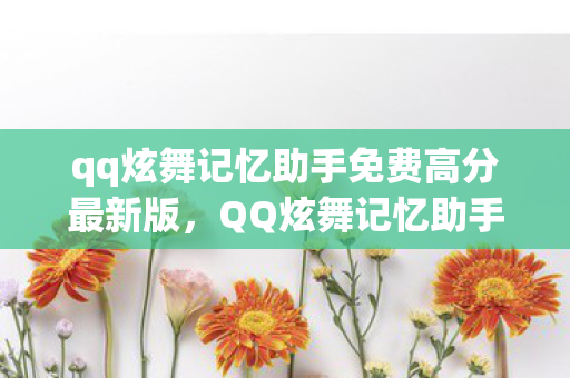 qq炫舞记忆助手免费高分最新版，QQ炫舞记忆助手，免费获取高分的秘密