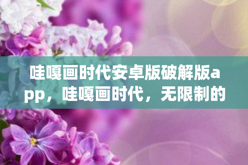 哇嘎画时代安卓版破解版app,哇嘎画时代,无限制的艺术创作之旅 哇嘎画时代安卓版破解版app,哇嘎画时代,无限制的艺术创作之旅